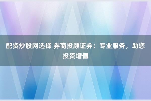 配资炒股网选择 券商投顾证券：专业服务，助您投资增值