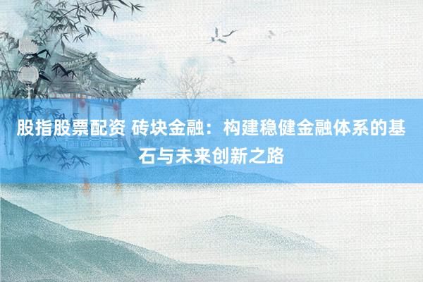股指股票配资 砖块金融：构建稳健金融体系的基石与未来创新之路