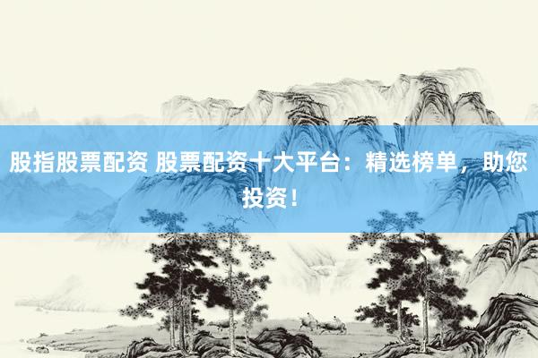股指股票配资 股票配资十大平台：精选榜单，助您投资！