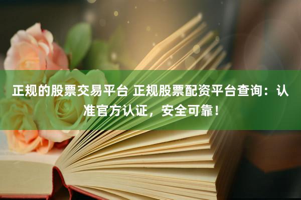 正规的股票交易平台 正规股票配资平台查询：认准官方认证，安全可靠！