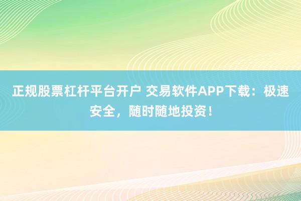 正规股票杠杆平台开户 交易软件APP下载：极速安全，随时随地投资！