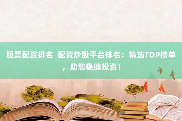 股票配资排名  配资炒股平台排名：精选TOP榜单，助您稳健投资！