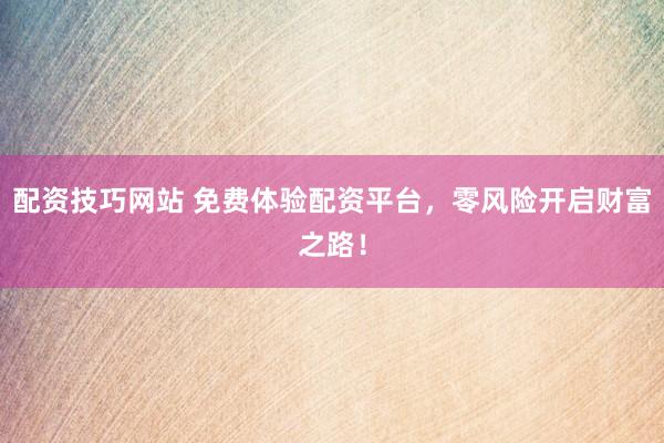配资技巧网站 免费体验配资平台，零风险开启财富之路！