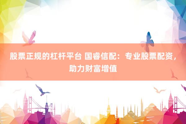 股票正规的杠杆平台 国睿信配：专业股票配资，助力财富增值