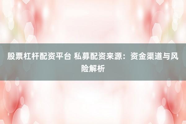 股票杠杆配资平台 私募配资来源：资金渠道与风险解析