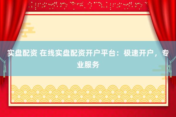 实盘配资 在线实盘配资开户平台：极速开户，专业服务