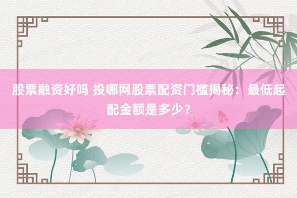股票融资好吗 投哪网股票配资门槛揭秘：最低起配金额是多少？