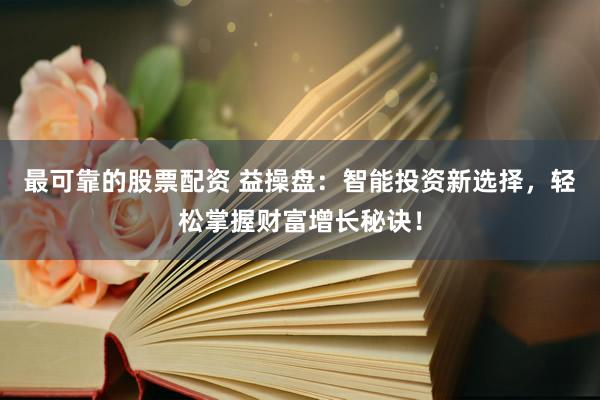 最可靠的股票配资 益操盘：智能投资新选择，轻松掌握财富增长秘诀！