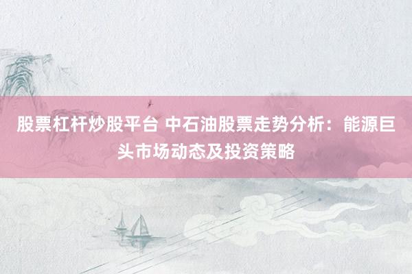 股票杠杆炒股平台 中石油股票走势分析：能源巨头市场动态及投资策略