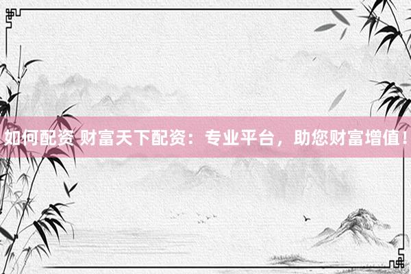 如何配资 财富天下配资：专业平台，助您财富增值！