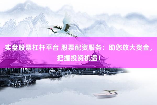 实盘股票杠杆平台 股票配资服务：助您放大资金，把握投资机遇！