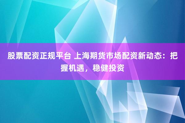 股票配资正规平台 上海期货市场配资新动态：把握机遇，稳健投资